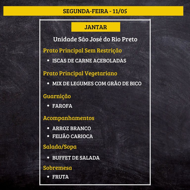 Cardápio em um fundo de lousa preta com moldura branca e faixas amarelas.  Texto na imagem:  SEGUNDA-FEIRA - 11/05  JANTAR  Unidade São José do Rio Preto  Prato Principal Sem Restrição • ISCAs DE CARNE ACEBOLADAS  Prato Principal Vegetariano • MIX DE LEGUMES COM GRÃO DE BICO  Guarnição • FAROFA  Acompanhamentos • ARROZ BRANCO • FEIJÃO CARIOCA  Salada/Sopa • BUFFET DE SALADA  Sobremesa • FRUTA