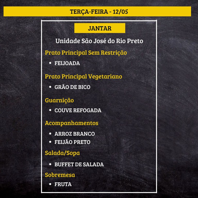 Cardápio sobre um fundo que imita quadro negro, com faixas amarelas e texto em branco e amarelo.  Transcrição do texto:  TERÇA-FEIRA - 12/05  JANTAR  Unidade São José do Rio Preto  Prato Principal Sem Restrição • FEIJOADA  Prato Principal Vegetariano • GRÃO DE BICO  Guarnição • COUVE REFOGADA  Acompanhamentos • ARROZ BRANCO • FEIJÃO PRETO  Salada/Sopa • BUFFET DE SALADA  Sobremesa • FRUTA