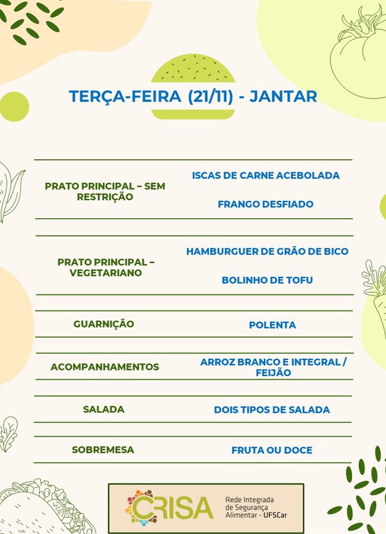 TERÇA-FEIRA (21/11) - JANTAR  PRATO PRINCIPAL – SEM RESTRIÇÃO: ISCAS DE CARNE ACEBOLADA E FRANGO DESFIADO  PRATO PRINCIPAL – VEGETARIANO: HAMBURGUER DE GRÃO DE BICO E BOLINHO DE TOFU  GUARNIÇÃO: POLENTA  ACOMPANHAMENTOS: ARROZ BRANCO E INTEGRAL / FEIJÃO  SALADA: DOIS TIPOS DE SALADA  SOBREMESA: FRUTA OU DOCE