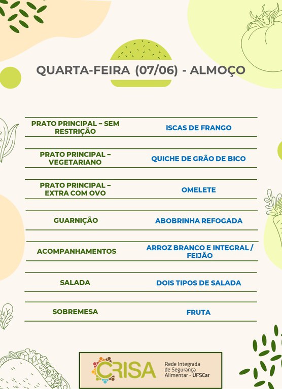 QUARTA-FEIRA (07/06) - ALMOÇO  PRATO PRINCIPAL – SEM RESTRIÇÃO: ISCAS DE FRANGO  PRATO PRINCIPAL – VEGETARIANO: QUICHE DE GRÃO DE BICO  PRATO PRINCIPAL – EXTRA COM OVO: OMELETE  GUARNIÇÃO: ABOBRINHA REFOGADA  ACOMPANHAMENTOS: ARROZ BRANCO E INTEGRAL / FEIJÃO  SALADA: DOIS TIPOS DE SALADA  SOBREMESA: FRUTA
