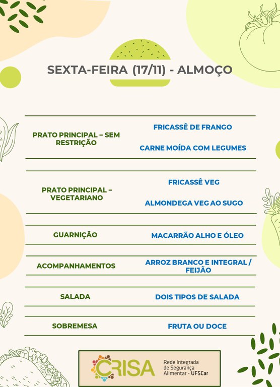 SEXTA-FEIRA (17/11) - ALMOÇO  PRATO PRINCIPAL – SEM RESTRIÇÃO: FRICASSÊ DE FRANGO E CARNE MOÍDA COM LEGUMES  PRATO PRINCIPAL – VEGETARIANO: FRICASSÊ DE FRANGO E ALMONDEGA VEG AO SUGO  GUARNIÇÃO: MACARRÃO ALHO E ÓLEO  ACOMPANHAMENTOS: ARROZ BRANCO E INTEGRAL / FEIJÃO  SALADA: DOIS TIPOS DE SALADA  SOBREMESA: FRUTA OU DOCE