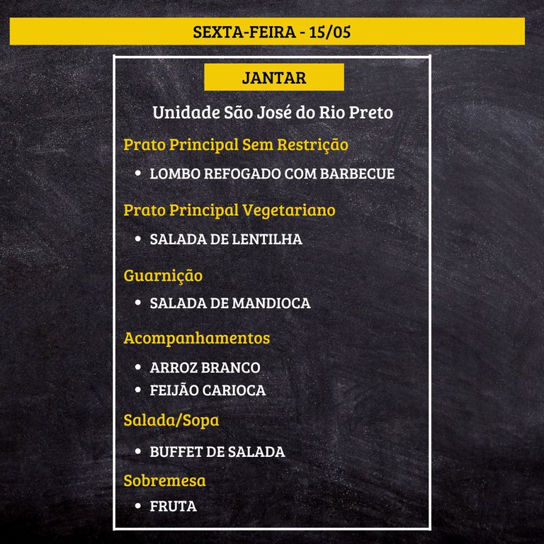 Quadro de cardápio de jantar com fundo que imita lousa, texto em amarelo e branco.  Transcrição do texto:  SEXTA-FEIRA - 15/05  JANTAR  Unidade São José do Rio Preto  Prato Principal Sem Restrição • LOMBO REFOGADO COM BARBECUE  Prato Principal Vegetariano • SALADA DE LENTILHA  Guarnição • SALADA DE MANDIOCA  Acompanhamentos • ARROZ BRANCO • FEIJÃO CARIOCA  Salada/Sopa • BUFFET DE SALADA  Sobremesa • FRUTA