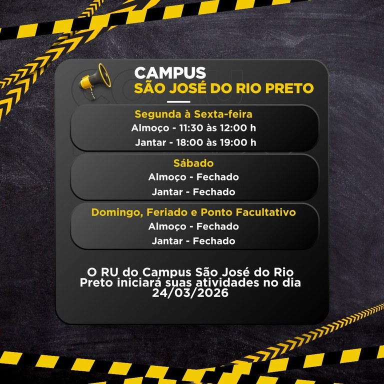 Um cartaz informativo em fundo escuro com faixas amarelas e pretas de “atenção” nas bordas e um ícone de megafone. O texto informa horários e a data de início do RU do Campus São José do Rio Preto.  CAMPUS SÃO JOSÉ DO RIO PRETO  Segunda à Sexta-feira Almoço - 11:30 às 12:00 h Jantar - 18:00 às 19:00 h  Sábado Almoço - Fechado Jantar - Fechado  Domingo, Feriado e Ponto Facultativo Almoço - Fechado Jantar - Fechado  O RU do Campus São José do Rio Preto iniciará suas atividades no dia 24/03/2026